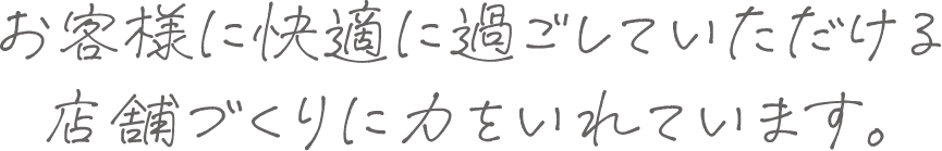 お客様に快適に過ごしていただける店舗づくりに力をいれています。